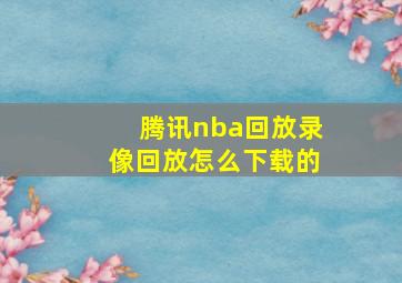 腾讯nba回放录像回放怎么下载的