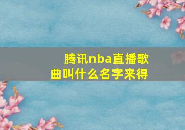 腾讯nba直播歌曲叫什么名字来得