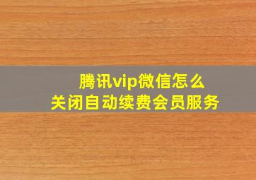 腾讯vip微信怎么关闭自动续费会员服务