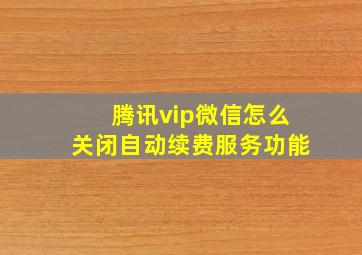 腾讯vip微信怎么关闭自动续费服务功能