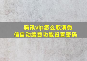 腾讯vip怎么取消微信自动续费功能设置密码