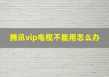 腾讯vip电视不能用怎么办