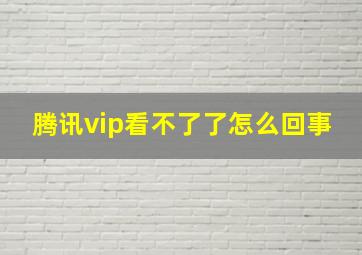 腾讯vip看不了了怎么回事