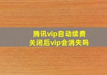 腾讯vip自动续费关闭后vip会消失吗