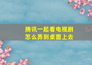 腾讯一起看电视剧怎么弄到桌面上去