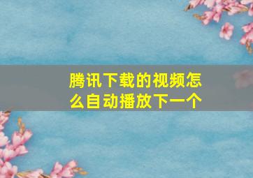 腾讯下载的视频怎么自动播放下一个