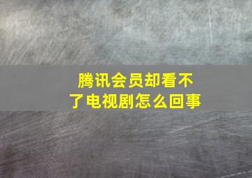 腾讯会员却看不了电视剧怎么回事