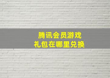 腾讯会员游戏礼包在哪里兑换