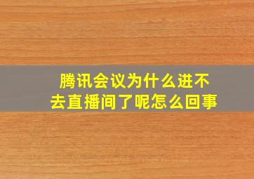 腾讯会议为什么进不去直播间了呢怎么回事