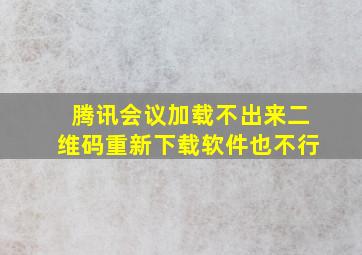 腾讯会议加载不出来二维码重新下载软件也不行