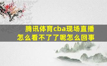 腾讯体育cba现场直播怎么看不了了呢怎么回事