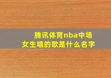 腾讯体育nba中场女生唱的歌是什么名字