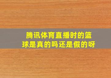 腾讯体育直播时的篮球是真的吗还是假的呀