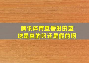 腾讯体育直播时的篮球是真的吗还是假的啊