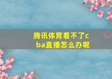 腾讯体育看不了cba直播怎么办呢