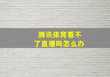 腾讯体育看不了直播吗怎么办