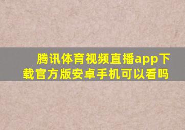 腾讯体育视频直播app下载官方版安卓手机可以看吗