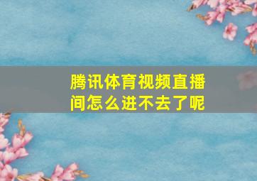 腾讯体育视频直播间怎么进不去了呢