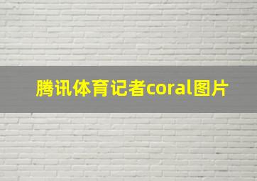 腾讯体育记者coral图片