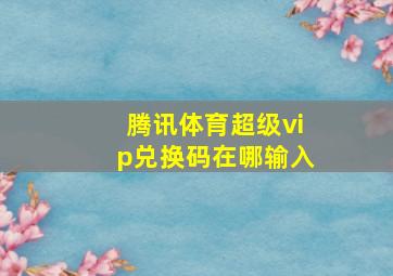 腾讯体育超级vip兑换码在哪输入