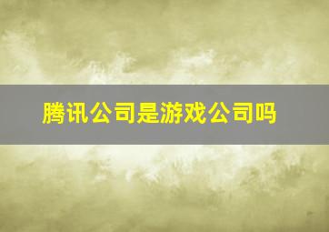 腾讯公司是游戏公司吗