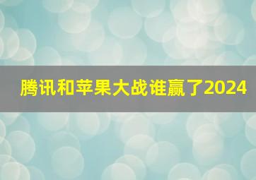 腾讯和苹果大战谁赢了2024