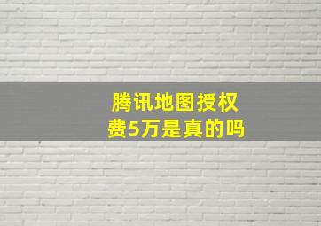 腾讯地图授权费5万是真的吗