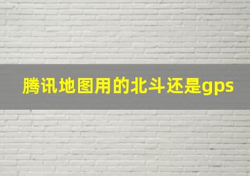 腾讯地图用的北斗还是gps