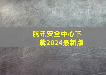 腾讯安全中心下载2024最新版