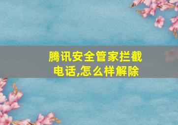 腾讯安全管家拦截电话,怎么样解除