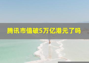 腾讯市值破5万亿港元了吗