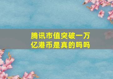 腾讯市值突破一万亿港币是真的吗吗