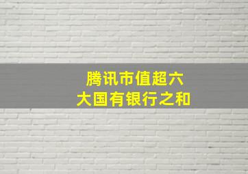 腾讯市值超六大国有银行之和