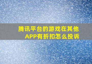 腾讯平台的游戏在其他APP有折扣怎么投诉