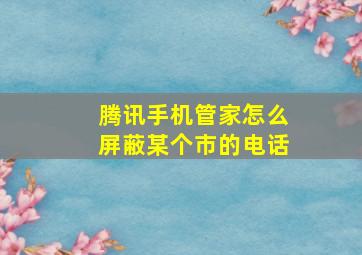 腾讯手机管家怎么屏蔽某个市的电话