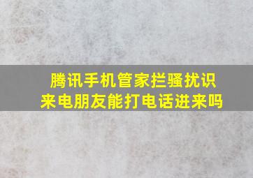 腾讯手机管家拦骚扰识来电朋友能打电话进来吗