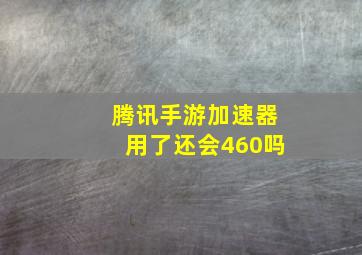 腾讯手游加速器用了还会460吗