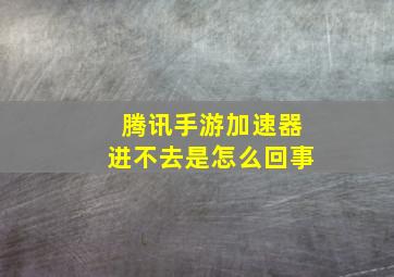 腾讯手游加速器进不去是怎么回事