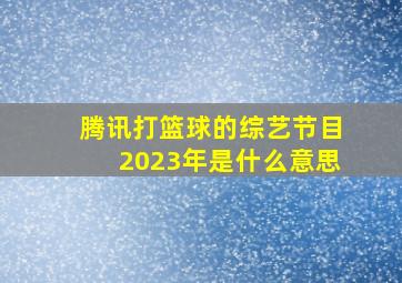 腾讯打篮球的综艺节目2023年是什么意思