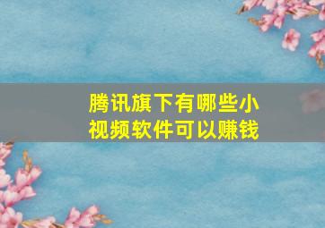 腾讯旗下有哪些小视频软件可以赚钱