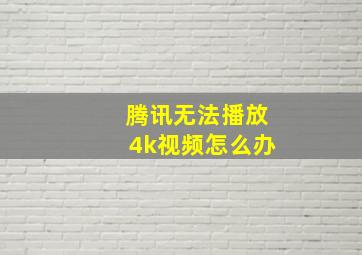 腾讯无法播放4k视频怎么办