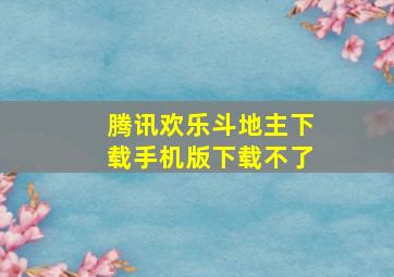 腾讯欢乐斗地主下载手机版下载不了