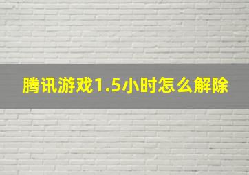 腾讯游戏1.5小时怎么解除