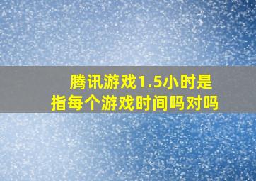 腾讯游戏1.5小时是指每个游戏时间吗对吗