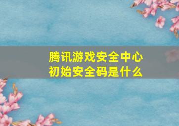 腾讯游戏安全中心初始安全码是什么