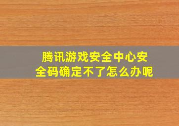 腾讯游戏安全中心安全码确定不了怎么办呢