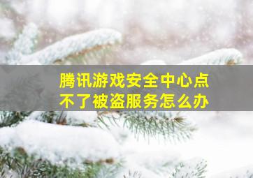 腾讯游戏安全中心点不了被盗服务怎么办