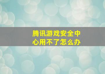 腾讯游戏安全中心用不了怎么办