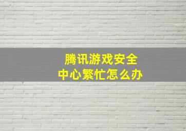 腾讯游戏安全中心繁忙怎么办