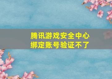 腾讯游戏安全中心绑定账号验证不了